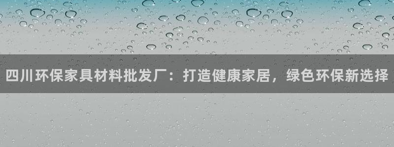 杏耀平台是真的吗：四川环保家具材料批发厂：打造健康家居，绿色